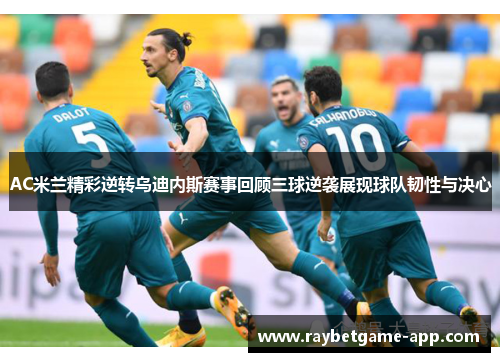 AC米兰精彩逆转乌迪内斯赛事回顾三球逆袭展现球队韧性与决心