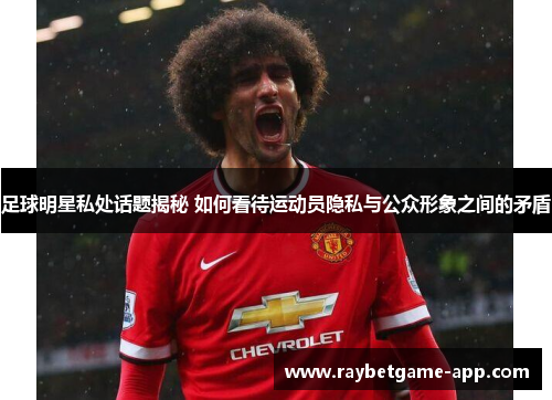 足球明星私处话题揭秘 如何看待运动员隐私与公众形象之间的矛盾