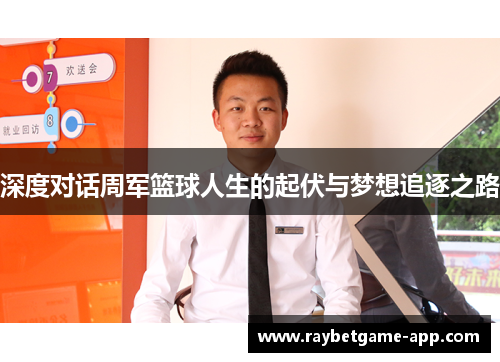 深度对话周军篮球人生的起伏与梦想追逐之路