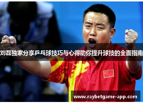 刘磊独家分享乒乓球技巧与心得助你提升球技的全面指南