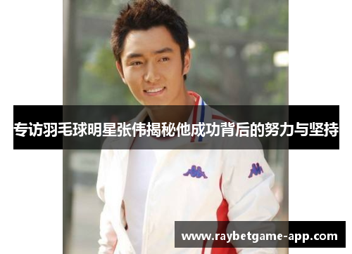 专访羽毛球明星张伟揭秘他成功背后的努力与坚持