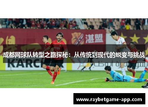 成都网球队转型之路探秘：从传统到现代的蜕变与挑战