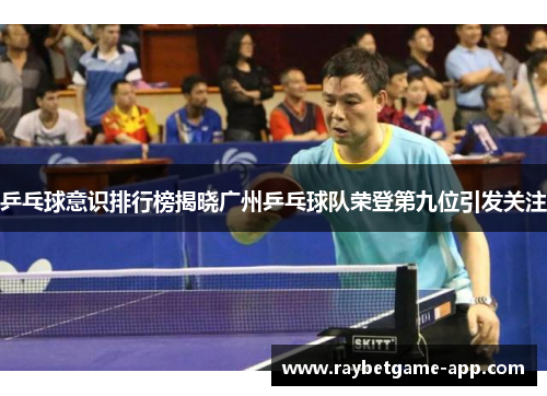 乒乓球意识排行榜揭晓广州乒乓球队荣登第九位引发关注