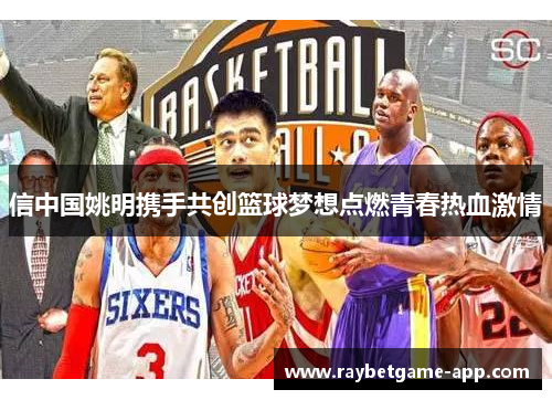 信中国姚明携手共创篮球梦想点燃青春热血激情