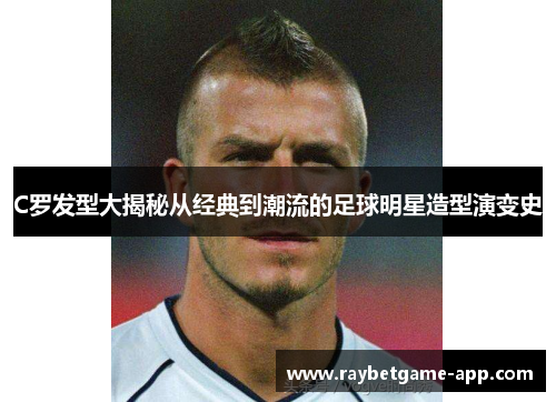 C罗发型大揭秘从经典到潮流的足球明星造型演变史