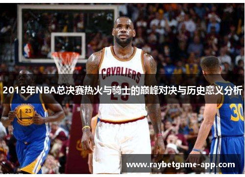 2015年NBA总决赛热火与骑士的巅峰对决与历史意义分析