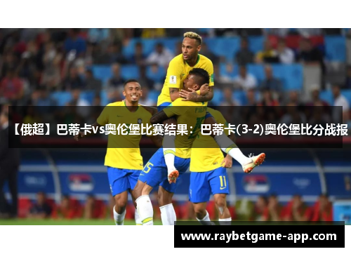 【俄超】巴蒂卡vs奥伦堡比赛结果：巴蒂卡(3-2)奥伦堡比分战报
