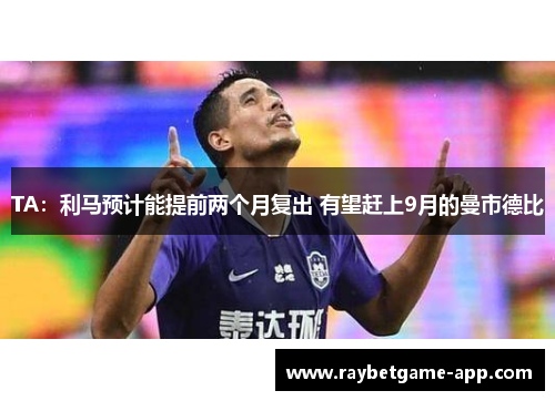 TA：利马预计能提前两个月复出 有望赶上9月的曼市德比