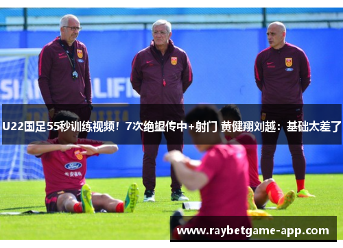 U22国足55秒训练视频！7次绝望传中+射门 黄健翔刘越：基础太差了
